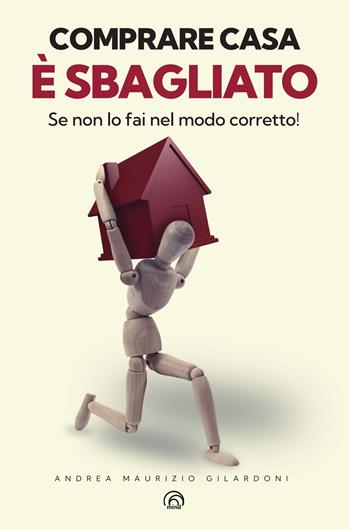 Comprare casa è sbagliato. Se non lo fai nel modo corretto! - Andrea Maurizio Gilardoni - Libro Mind Edizioni 2023, Manuali Mind | Libraccio.it