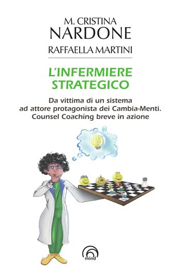 L'infermiere strategico. Da vittima di un sistema ad attore protagonista dei cambia-menti. Counsel coaching breve in azione - M. Cristina Nardone, Raffaella Martini - Libro Mind Edizioni 2023 | Libraccio.it