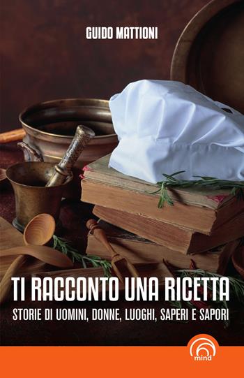 Ti racconto una ricetta. Storie di uomini, donne, luoghi, saperi e sapori - Guido Mattioni - Libro Mind Edizioni 2024, Manuali Mind | Libraccio.it