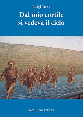 Dal mio cortile si vedeva il cielo - Luigi Testa - Libro Bacchilega Editore 2015 | Libraccio.it