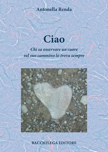 Ciao. Chi sa osservare un cuore sul suo cammino lo trova sempre - Antonella Renda - Libro Bacchilega Editore 2016 | Libraccio.it