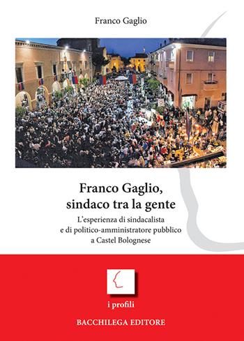 Franco Gaglio, sindaco tra la gente. L'esperienza di sindacalista e di politico-ammininistratore pubblico a Castel Bolognese - Franco Gaglio - Libro Bacchilega Editore 2016 | Libraccio.it