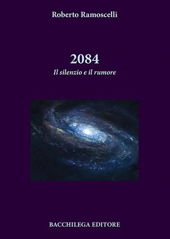 2084. Il silenzio e il rumore - Roberto Ramoscelli - Libro Bacchilega Editore 2017 | Libraccio.it