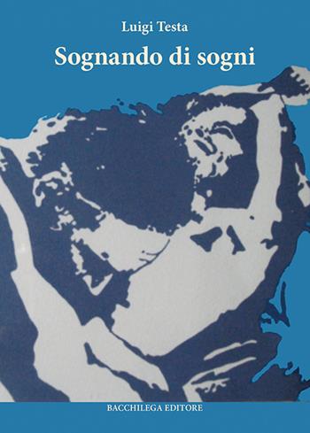 Sognando di sogni - Luigi Testa - Libro Bacchilega Editore 2017 | Libraccio.it