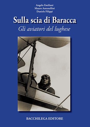 Sulla scia di Baracca. Gli aviatori del lughese - Angelo Emiliani, Mauro Antonellini, Daniele Filippi - Libro Bacchilega Editore 2001 | Libraccio.it