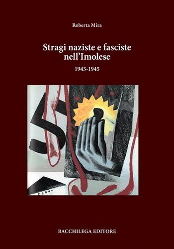 Stragi naziste e fasciste nell’imolese (1943-1945) - Roberta Mira - Libro Bacchilega Editore 2018 | Libraccio.it