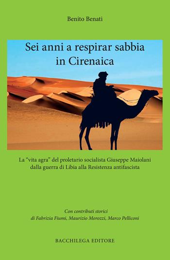 Sei anni a respirar sabbia in Cirenaica. La «vita agra» del proletario socialista Giuseppe Maiolani dalla guerra di Libia alla Resistenza antifascista - Benito Benati - Libro Bacchilega Editore 2025, Quaderni di storia | Libraccio.it