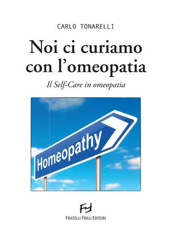 Noi ci curiamo con l'omeopatia. Il self-care in omeopatia - Carlo Tonarelli - Libro Frilli 2015, Benessere | Libraccio.it