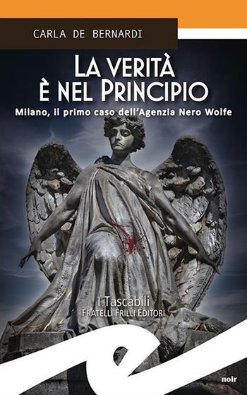 La verità è nel principio. Milano, il primo caso dell'Agenzia Nero Wolfe - Carla De Bernardi - Libro Frilli 2021, Tascabili. Noir | Libraccio.it