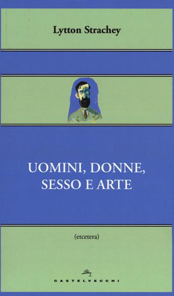 Uomini, donne, sesso e arte - Lytton Strachey - Libro Castelvecchi 2015, Etcetera | Libraccio.it