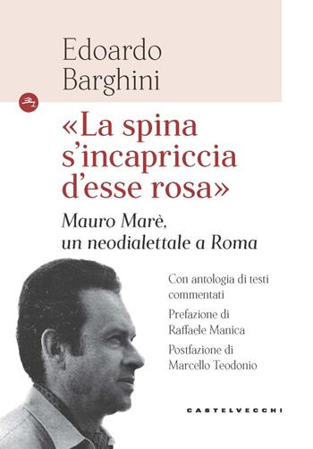 «La spina s'incapriccia d'esse rosa». Mauro Marè, un neodialettale a Roma - Edoardo Barghini - Libro Castelvecchi 2023, Le Navi | Libraccio.it