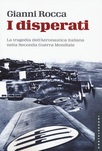 I disperati. La tragedia dell'aeronautica italiana nella seconda guerra mondiale - Gianni Rocca - Libro Castelvecchi 2015, Storie | Libraccio.it