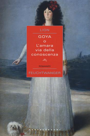 Goya o l'amara via della conoscenza - Lion Feuchtwanger - Libro Castelvecchi 2015, Narrativa | Libraccio.it
