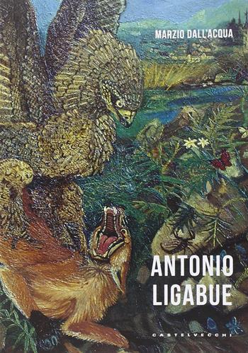 Antonio Ligabue. Ediz. a colori - Marzio Dall'Acqua - Libro Castelvecchi 2015, Le Navi | Libraccio.it