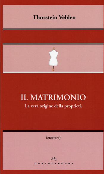 Il matrimonio. La vera origine della proprietà - Thorstein Veblen - Libro Castelvecchi 2015, Etcetera | Libraccio.it