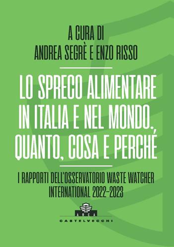 Lo spreco alimentare in Italia e nel mondo. Quando, cosa e perché. I rapporti dell’Osservatorio Waste Watcher International 2022-2023  - Libro Castelvecchi 2023, Arca | Libraccio.it