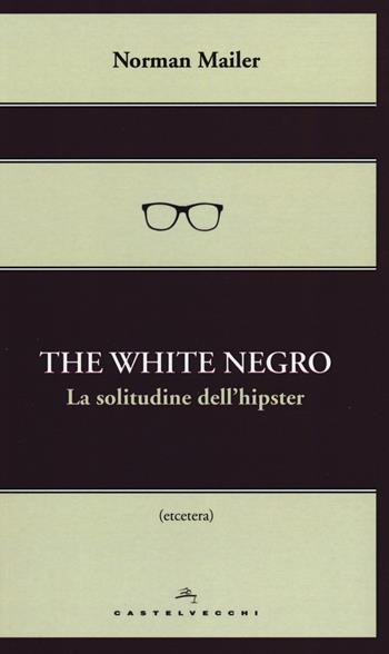The white negro. La solitudine dell'hipster - Norman Mailer - Libro Castelvecchi 2015, Etcetera | Libraccio.it