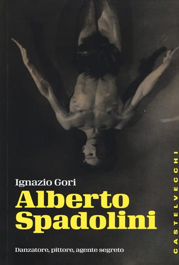 Alberto Spadolini. Danzatore, pittore, agente segreto - Ignazio Gori - Libro Castelvecchi 2015, Storie | Libraccio.it