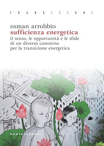 Sufficienza energetica. Il senso, le opportunità e le sfide di un diverso cammino per la transizione energetica - Osman Arrobbio - Libro Castelvecchi 2023, Transizioni | Libraccio.it