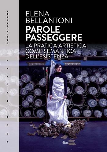 Parole passeggere. La pratica artistica come semantica dell’esistenza - Elena Bellantoni - Libro Castelvecchi 2023, Fuoriuscita | Libraccio.it