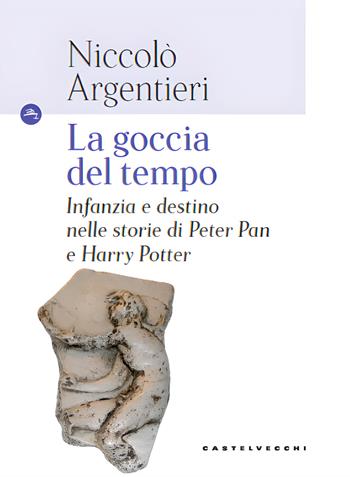 La goccia del tempo. Infanzia e destino nelle storie di Peter Pan e Harry Potter - Niccolò Argentieri - Libro Castelvecchi 2023, Le Navi | Libraccio.it