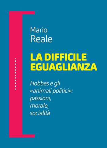 La difficile eguaglianza. Hobbes e gli «animali politici»: passioni morale socialità - Mario Reale - Libro Castelvecchi 2023, Filosofia e pensiero critico | Libraccio.it