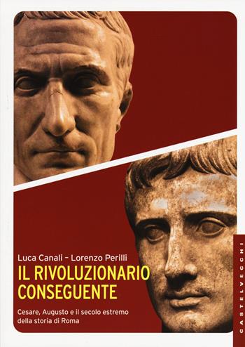 Il rivoluzionario conseguente. Cesare, Augusto e il secolo estremo della storia di Roma - Luca Canali, Lorenzo Perilli - Libro Castelvecchi 2015, Le Navi | Libraccio.it