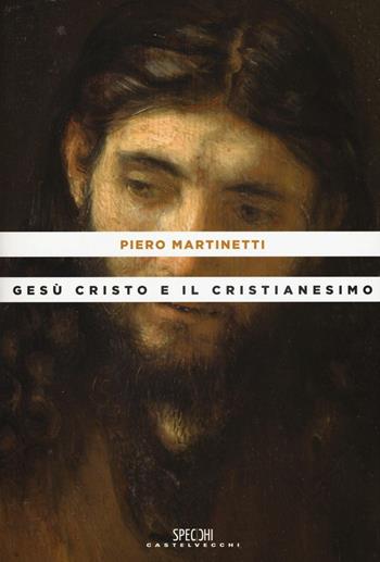 Gesù Cristo e il Cristianesimo - Piero Martinetti - Libro Castelvecchi 2016, Specchi | Libraccio.it