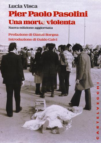 Pier Paolo Pasolini. Una morte violenta. In diretta dalla scena del delitto, le verità nascoste su uno degli episodi più oscuri nella storia d'Italia - Lucia Visca - Libro Castelvecchi 2015, Storie | Libraccio.it