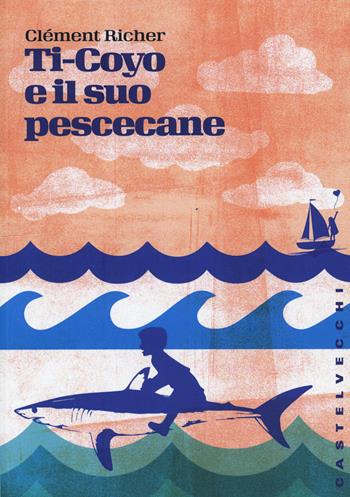 Ti-Coyo e il suo pescecane - Clement Richer - Libro Castelvecchi 2016, Storie | Libraccio.it