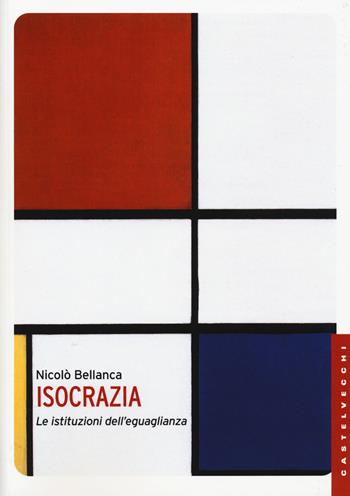 Isocrazia. Le istituzioni dell'eguaglianza - Nicolò Bellanca - Libro Castelvecchi 2016, Le Navi | Libraccio.it