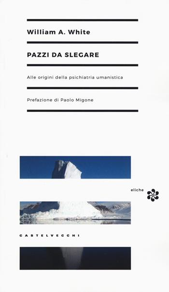 Pazzi da slegare. Alle origini della psichiatria umanistica - William A. White - Libro Castelvecchi 2016, Eliche | Libraccio.it