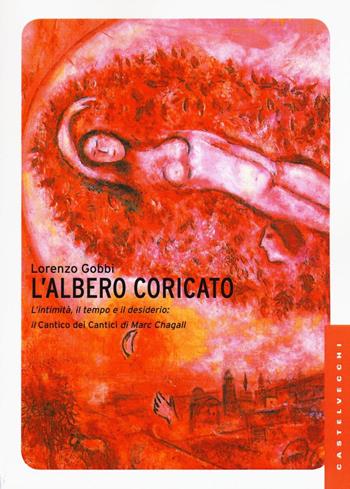 L'albero coricato. L'intimità, il tempo e il desiderio: il Cantico dei cantici di Marc Chagall - Lorenzo Gobbi - Libro Castelvecchi 2016, Le Navi | Libraccio.it