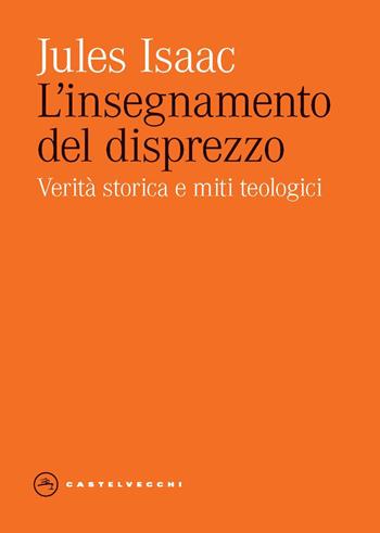 L'insegnamento del disprezzo. Verità storica e miti teologici - Jules Isaac - Libro Castelvecchi 2023, Eliche | Libraccio.it