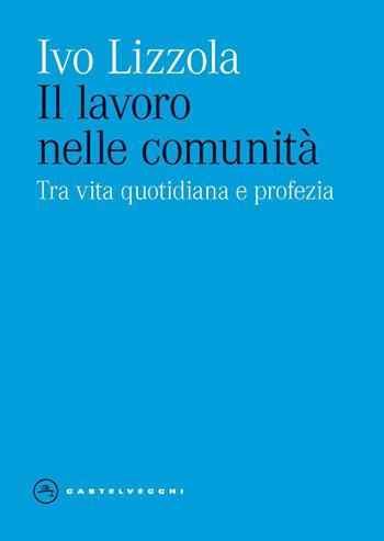 Il lavoro nelle comunità. Tra vita quotidiana e profezia - Ivo Lizzola - Libro Castelvecchi 2023, Eliche | Libraccio.it