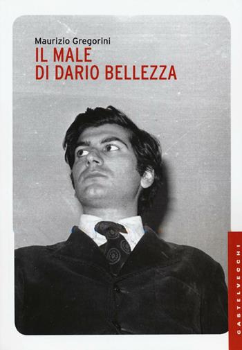 Il male di Dario Bellezza. Vita e morte di un poeta - Maurizio Gregorini - Libro Castelvecchi 2016, Le Navi | Libraccio.it