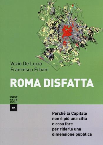 Roma disfatta. Perché la Capitale non è più una città e cosa fare per ridarle una dimensione pubblica - Francesco Erbani, Vezio De Lucia - Libro Castelvecchi 2016, RX | Libraccio.it