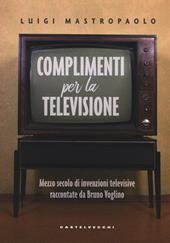 Complimenti per la televisione. Mezzo secolo di invenzioni televisive raccontate da Bruno Voglino