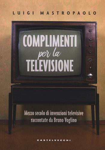 Complimenti per la televisione. Mezzo secolo di invenzioni televisive raccontate da Bruno Voglino - Luigi Mastropaolo - Libro Castelvecchi 2016 | Libraccio.it