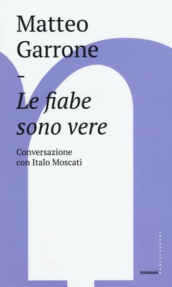 Le fiabe sono vere. Conversazioni con Italo Moscati - Matteo Garrone, Italo Moscati - Libro Castelvecchi 2016, Irruzioni | Libraccio.it