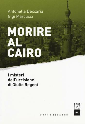 Morire al Cairo. I misteri dell'uccisione di Giulio Regeni - Antonella Beccaria, Gigi Marcucci - Libro Castelvecchi 2016, Stato d'eccezione | Libraccio.it