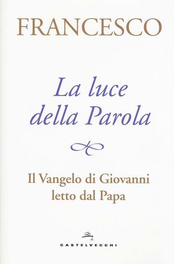 La luce della Parola. Il Vangelo di Giovanni letto dal papa - Francesco (Jorge Mario Bergoglio) - Libro Castelvecchi 2016 | Libraccio.it