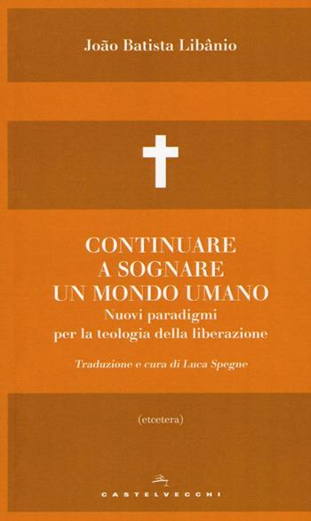 Continuare a sognare un mondo umano. Nuovi paradigmi per la teologia della liberazione - João Batista Libânio - Libro Castelvecchi 2016, Etcetera | Libraccio.it