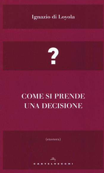 Come si prende una decisione - Ignazio di Loyola (sant') - Libro Castelvecchi 2016, Etcetera | Libraccio.it