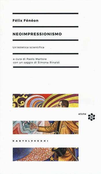 Neoimpressionismo. Un'estetica scientifica - Félix Fénéon - Libro Castelvecchi 2016, Eliche | Libraccio.it