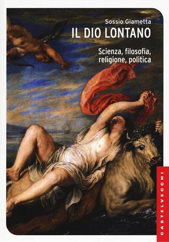 Il Dio lontano. Scienza, filosofia, religione, politica - Sossio Giametta - Libro Castelvecchi 2016, Le Navi | Libraccio.it