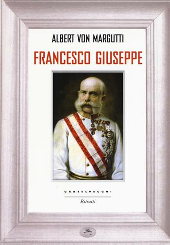 Francesco Giuseppe - Albert von Margutti - Libro Castelvecchi 2016, Ritratti | Libraccio.it