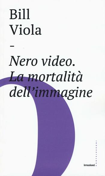 Nero video. La mortalità dell'immagine - Bill Viola - Libro Castelvecchi 2016, Irruzioni | Libraccio.it