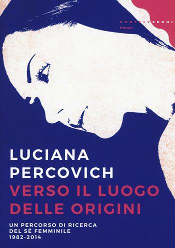 Verso il luogo delle origini. Un percorso di ricerca del sé femminile (1982-2014) - Luciana Percovich - Libro Castelvecchi 2016, Litorali | Libraccio.it