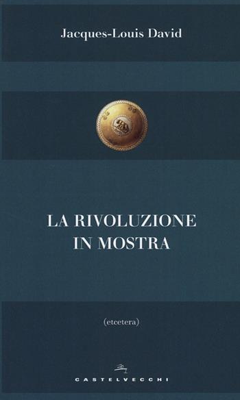 La rivoluzione in mostra - Jacques-Louis David - Libro Castelvecchi 2017, Etcetera | Libraccio.it